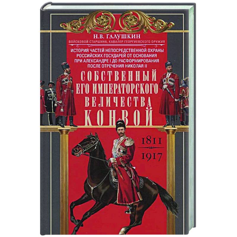 Собственный Его Императорского Величества Конвой. История частей непосредственной охраны российских государей от основания при Александре I до расформирования после отречения Николая II. 1811—1917 Собственный Его Императорского Величества Конвой. История частей непосредственной охраны российских государей от основания при Александре I до расформирования после отречения Николая II. 1811—1917