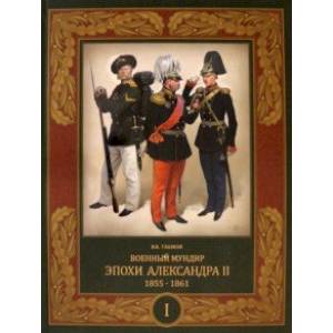 Военный мундир эпохи Александра II. 1855–1861. Том 1 Военный мундир эпохи Александра II. 1855–1861. Том 1