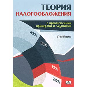 Теория налогообложения (с практическими примерами и заданиями). Учебник Теория налогообложения (с практическими примерами и заданиями). Учебник