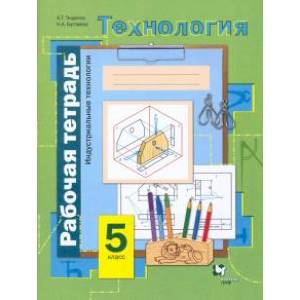 Технология. Индустриальные технологии. 5 класс. Рабочая тетрадь. ФГОС Технология. Индустриальные технологии. 5 класс. Рабочая тетрадь. ФГОС
