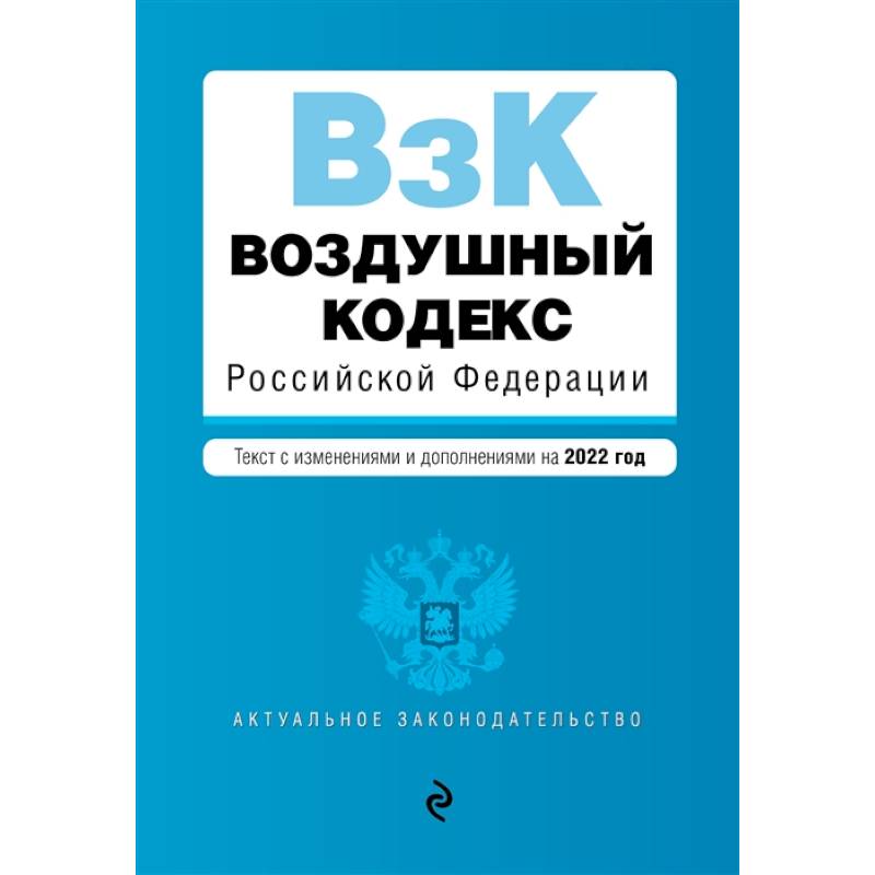 Воздушный кодекс Российской Федерации. Текст с изменениями и дополнениями на 2022 г. Воздушный кодекс Российской Федерации. Текст с изменениями и дополнениями на 2022 г.