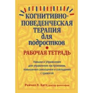 Когнитивно-поведенческая терапия для подростков. Рабочая тетрадь. Навыки и упражнения для управления Когнитивно-поведенческая терапия для подростков. Рабочая тетрадь. Навыки и упражнения для управления
