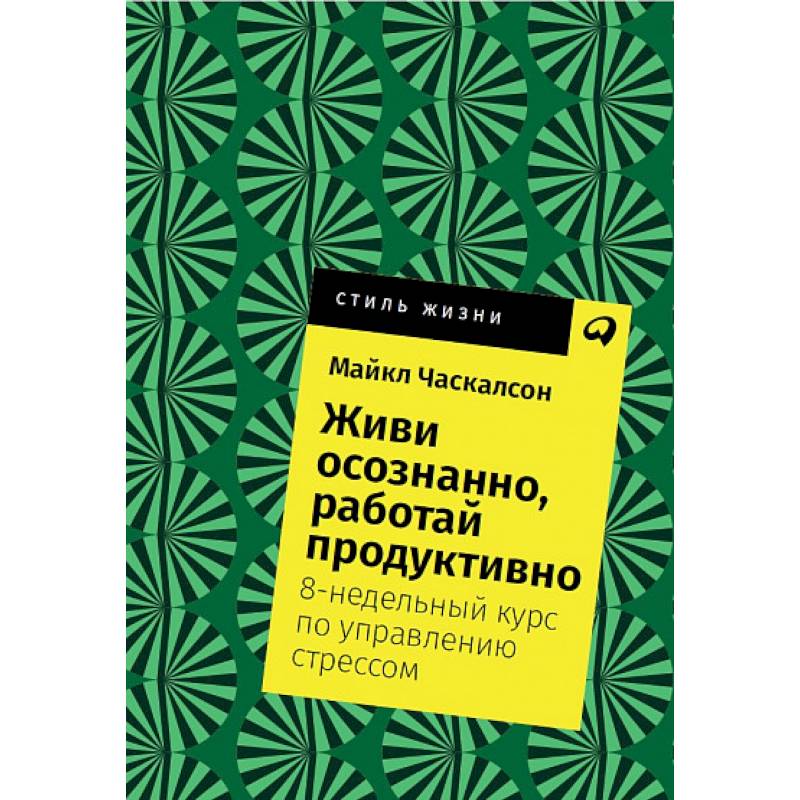 Живи осознанно, работай продуктивно. 8-недельный курс по управлению стрессом Живи осознанно, работай продуктивно. 8-недельный курс по управлению стрессом