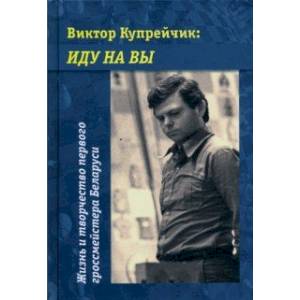 Виктор Купрейчик. Иду на вы. Жизнь и творчество первого гроссмейстера Беларуси Виктор Купрейчик. Иду на вы. Жизнь и творчество первого гроссмейстера Беларуси