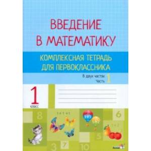 Введение в математику. 1 класс. Комплексная тетрадь. В 2 частях. Часть 1 Введение в математику. 1 класс. Комплексная тетрадь. В 2 частях. Часть 1
