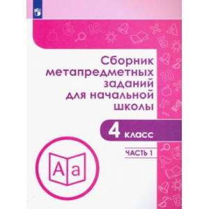 Сборник метапредметных заданий. 4 класс. В  2-х частях. Часть 1 Сборник метапредметных заданий. 4 класс. В  2-х частях. Часть 1