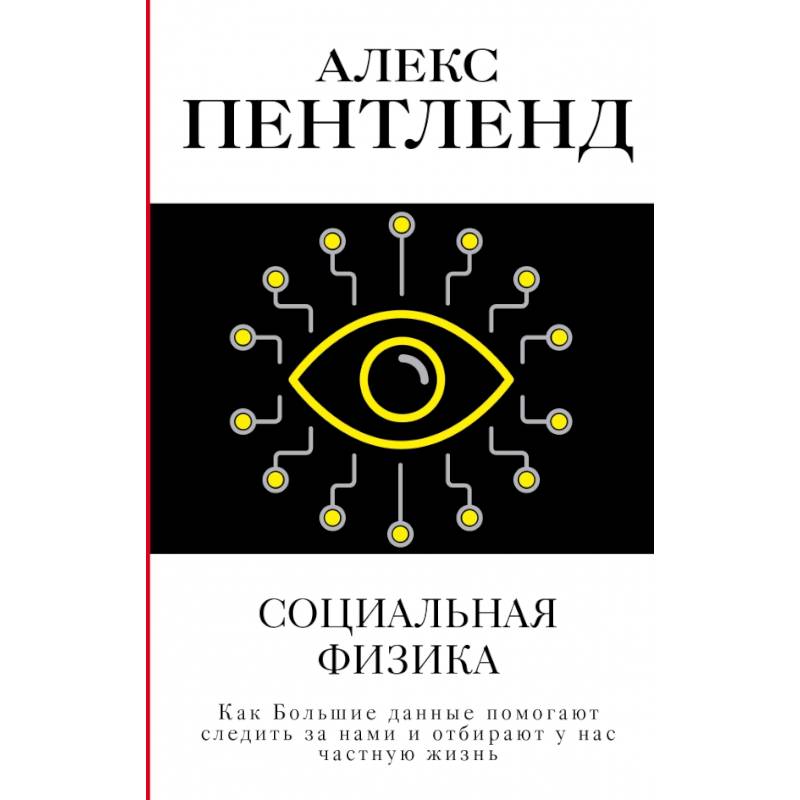 Социальная физика. Как Большие данные помогают следить за нами и отбирают у нас частную жизнь Социальная физика. Как Большие данные помогают следить за нами и отбирают у нас частную жизнь