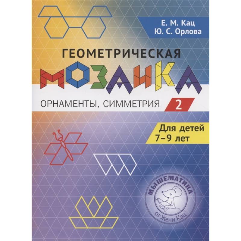 Геометрическая мозаика. Ч. 2. Орнаменты, симметрия. Задания для детей 7-9 лет Геометрическая мозаика. Ч. 2. Орнаменты, симметрия. Задания для детей 7-9 лет