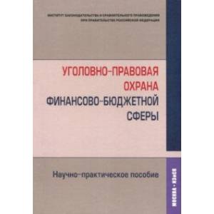 Уголовно-правовая охрана финансово-бюджетной сферы. Научно-практическое пособие Уголовно-правовая охрана финансово-бюджетной сферы. Научно-практическое пособие