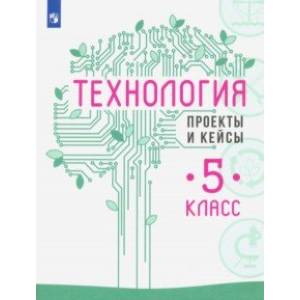 Технология. 5 класс. Проекты и кейсы Технология. 5 класс. Проекты и кейсы