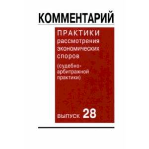 Комментарий практики рассмотрения экономических споров (судебно-арбитражной практики). Выпуск 28 Комментарий практики рассмотрения экономических споров (судебно-арбитражной практики). Выпуск 28