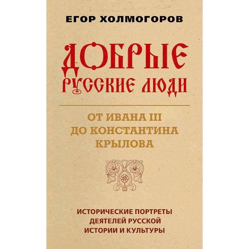 Добрые русские люди. От Ивана III до Константина Крылова. Исторические портреты деятелей русской истории и культуры Добрые русские люди. От Ивана III до Константина Крылова. Исторические портреты деятелей русской истории и культуры
