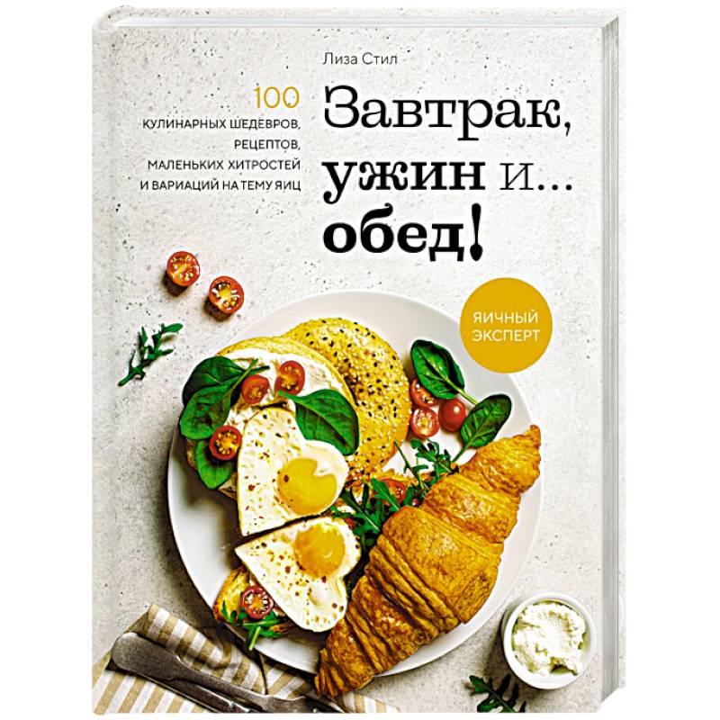 Завтрак, ужин и... обед! 100 кулинарных шедевров, рецептов, маленьких хитростей и вариаций на тему яиц
