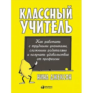 Классный учитель: Как работать с трудными учениками, сложными родителями и получать удовольствие от профессии Классный учитель: Как работать с трудными учениками, сложными родителями и получать удовольствие от профессии