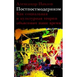 Постпостмодернизм. Как социальная и культурная теории объясняют наше время Постпостмодернизм. Как социальная и культурная теории объясняют наше время