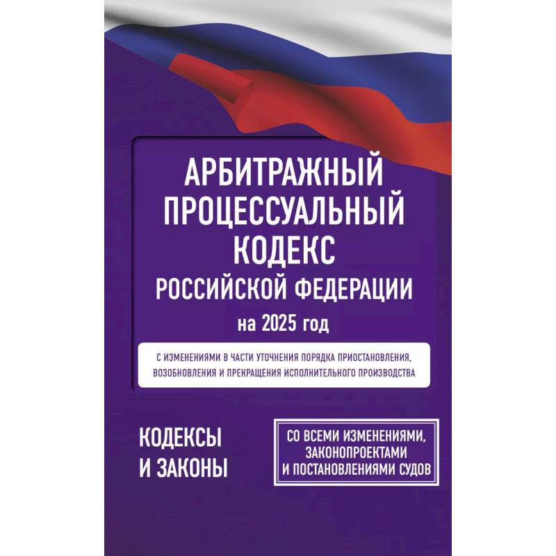 Арбитражный процессуальный кодекс Российской Федерации на 2025 год. Со всеми изменениями, законопроектами и постановлениями судов Арбитражный процессуальный кодекс Российской Федерации на 2025 год. Со всеми изменениями, законопроектами и постановлениями судов