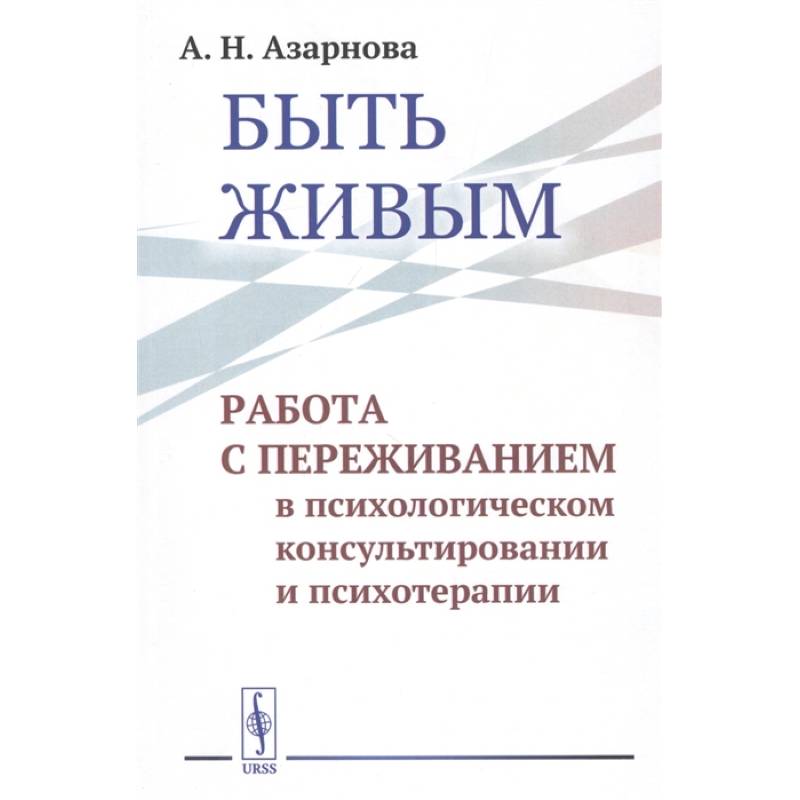 Быть живым: Работа с переживанием в психологическом консультировании и психотерапии Быть живым: Работа с переживанием в психологическом консультировании и психотерапии