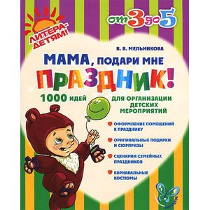 Мама, подари мне праздник! 1000 идей для организации детских мероприятий Мама, подари мне праздник! 1000 идей для организации детских мероприятий