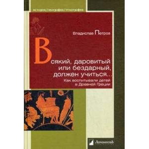 Всякий, даровитый или бездарный, должен учиться. Как воспитывали детей в Древней Греции Всякий, даровитый или бездарный, должен учиться. Как воспитывали детей в Древней Греции