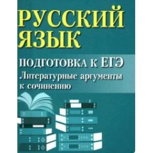 Русский язык. Подготовка к ЕГЭ. Литературные аргументы к сочинению Русский язык. Подготовка к ЕГЭ. Литературные аргументы к сочинению