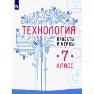 Технология. 7 класс. Проекты и кейсы Технология. 7 класс. Проекты и кейсы