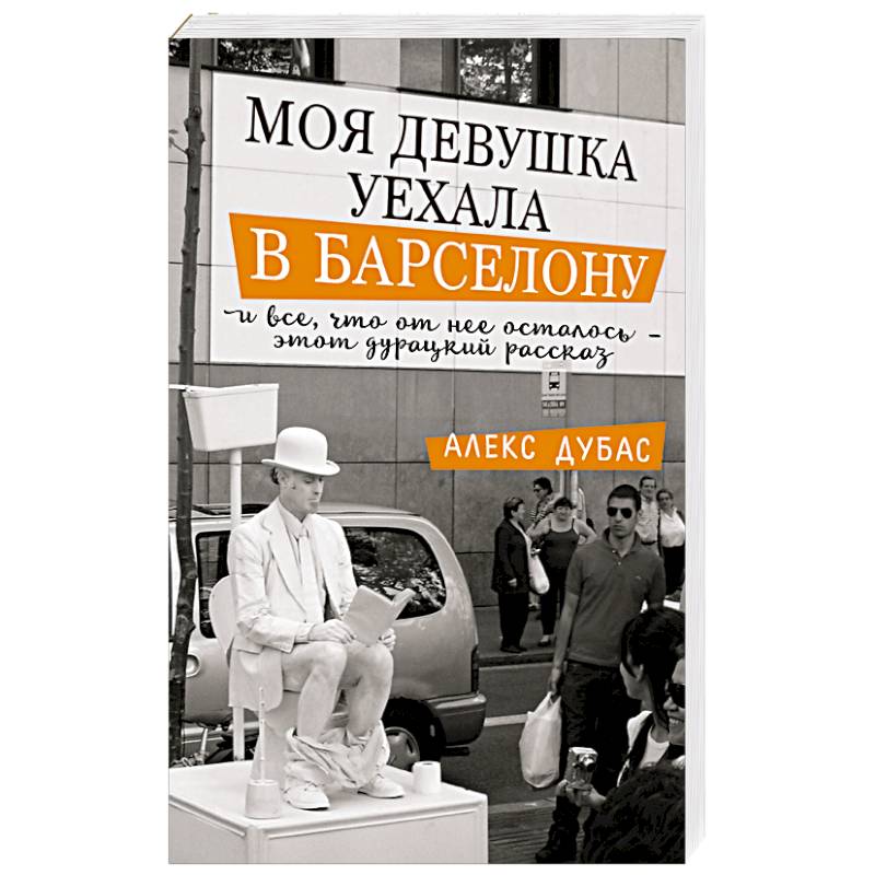 Моя девушка уехала в Барселону, и все, что от нее осталось, - этот дурацкий рассказ Моя девушка уехала в Барселону, и все, что от нее осталось, - этот дурацкий рассказ