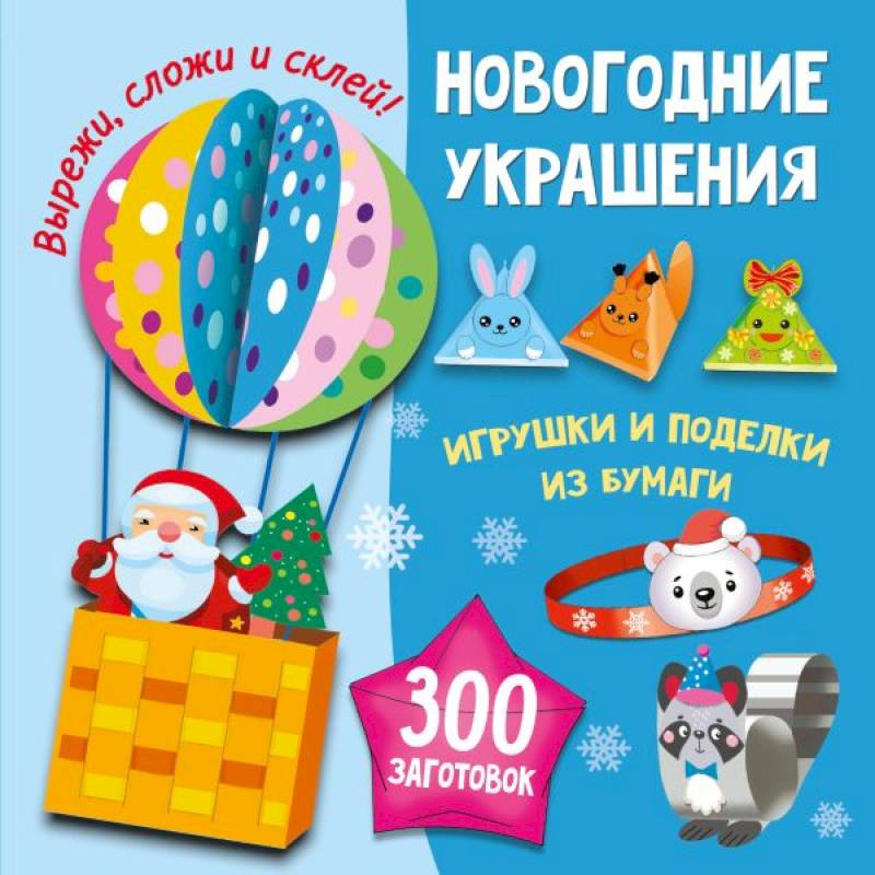 Новогодние украшения, игрушки и поделки из бумаги. 300 заготовок. Вырежи, сложи и склей Новогодние украшения, игрушки и поделки из бумаги. 300 заготовок. Вырежи, сложи и склей