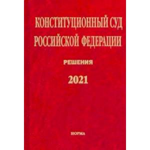 Конституционный Суд Российской Федерации. Решения. 2021. Сборник документов Конституционный Суд Российской Федерации. Решения. 2021. Сборник документов