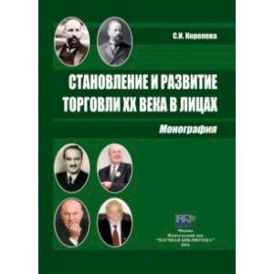 Становление и развитие торговли XX века в лицах. Монография Становление и развитие торговли XX века в лицах. Монография
