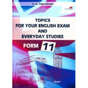 Topics for your English exam and everyday studies. Form 11. Подготовка к экзамену по английскому Topics for your English exam and everyday studies. Form 11. Подготовка к экзамену по английскому