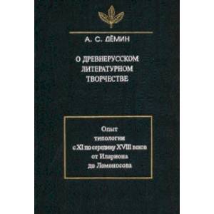 О древнерусском литературном творчестве. Опыт типологии с XI по середину XVIII вв.
