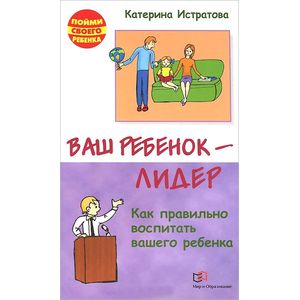 Ваш ребенок - лидер. Как правильно воспитать вашего ребенка Ваш ребенок - лидер. Как правильно воспитать вашего ребенка