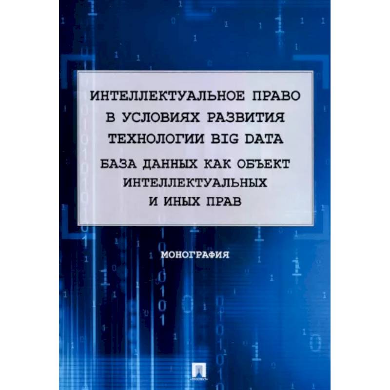 Интеллектуальное право в условиях развития технологии Big Data. Монография Интеллектуальное право в условиях развития технологии Big Data. Монография