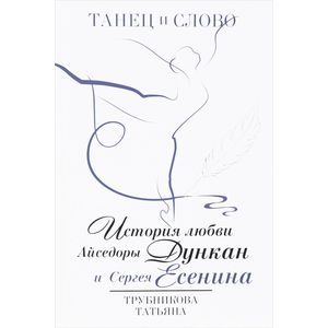 Танец и слово. История любви Айседоры Дункан и Сергея Есенина Танец и слово. История любви Айседоры Дункан и Сергея Есенина