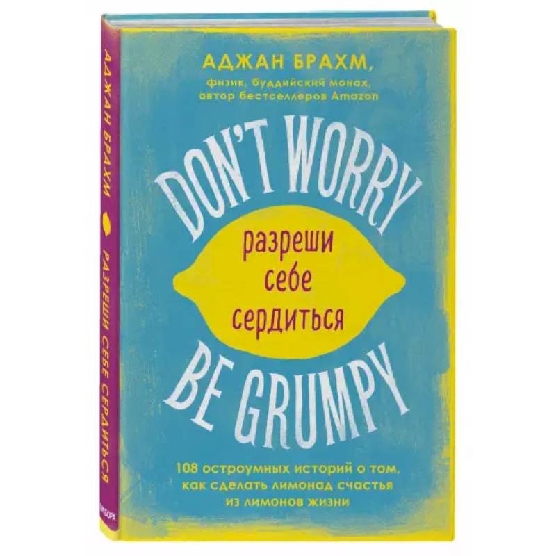 Don't worry. Be grumpy. Разреши себе сердиться. 108 коротких историй о том, как сделать лимонад из лимонов жизни. Don't worry. Be grumpy. Разреши себе сердиться. 108 коротких историй о том, как сделать лимонад из лимонов жизни.