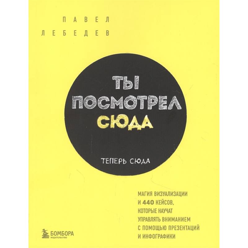 Ты посмотрел сюда. Теперь сюда. Магия визуализации и 440 кейсов, которые научат управлять вниманием с помощью презентаций и инфографики