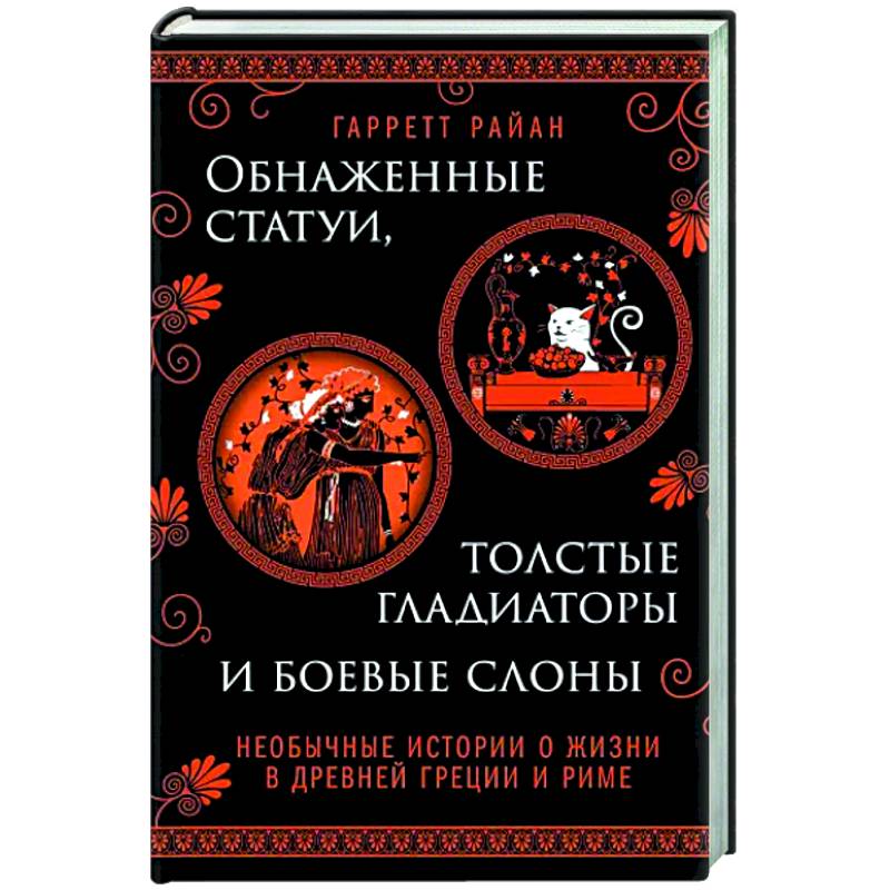 Обнаженные статуи, толстые гладиаторы и боевые слоны. Необычные истории о жизни в Древней Греции и Риме Обнаженные статуи, толстые гладиаторы и боевые слоны. Необычные истории о жизни в Древней Греции и Риме