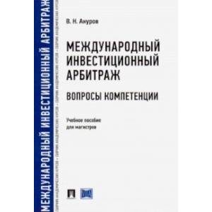 Международный инвестиционный арбитраж: вопросы компетенции. Учебное пособие для магистров Международный инвестиционный арбитраж: вопросы компетенции. Учебное пособие для магистров