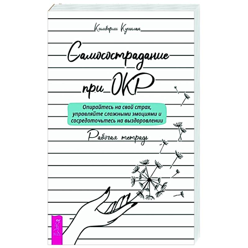 Самосострадание при ОКР: опирайтесь на свой страх, управляйте сложными эмоциями и сосредоточьтесь на выздоровлении. Рабочая тетрадь Самосострадание при ОКР: опирайтесь на свой страх, управляйте сложными эмоциями и сосредоточьтесь на выздоровлении. Рабочая тетрадь