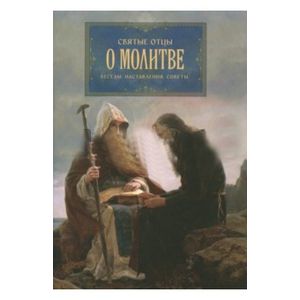 Святые отцы о молитве. Беседы. Наставления. Советы