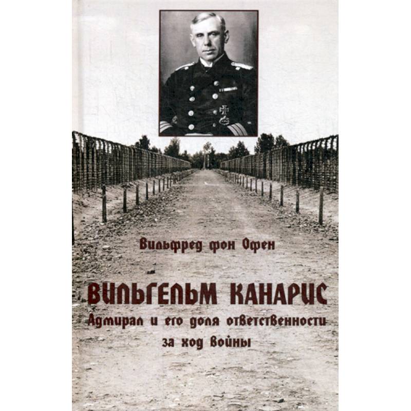 Вильгельм Канарис. Адмирал и его доля ответственности за ход войны Вильгельм Канарис. Адмирал и его доля ответственности за ход войны