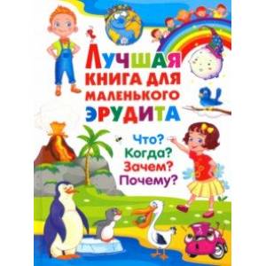 Лучшая книга для маленького эрудита. Что? Когда? Зачем? Почему? Лучшая книга для маленького эрудита. Что? Когда? Зачем? Почему?