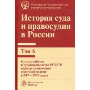 История суда и правосудия в России. Том 6. Судоустройство и судопроизводство в РСФСР (1917-20 годы) История суда и правосудия в России. Том 6. Судоустройство и судопроизводство в РСФСР (1917-20 годы)