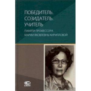 Победитель. Созидатель. Учитель. Памяти профессора Марии Яковлевны Кирилловой Победитель. Созидатель. Учитель. Памяти профессора Марии Яковлевны Кирилловой
