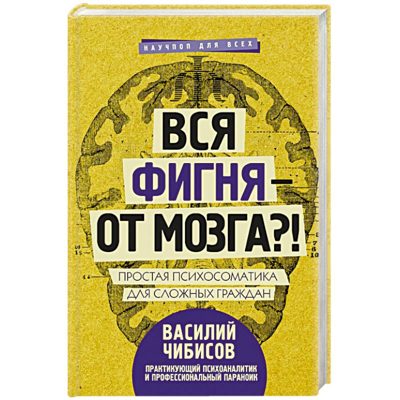 Вся фигня - от мозга?! Простая психосоматика для сложных граждан Вся фигня - от мозга?! Простая психосоматика для сложных граждан
