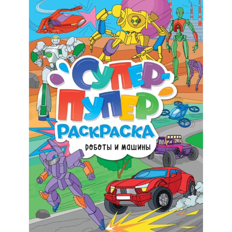 Супер-пупер раскраска. Роботы и машины Супер-пупер раскраска. Роботы и машины