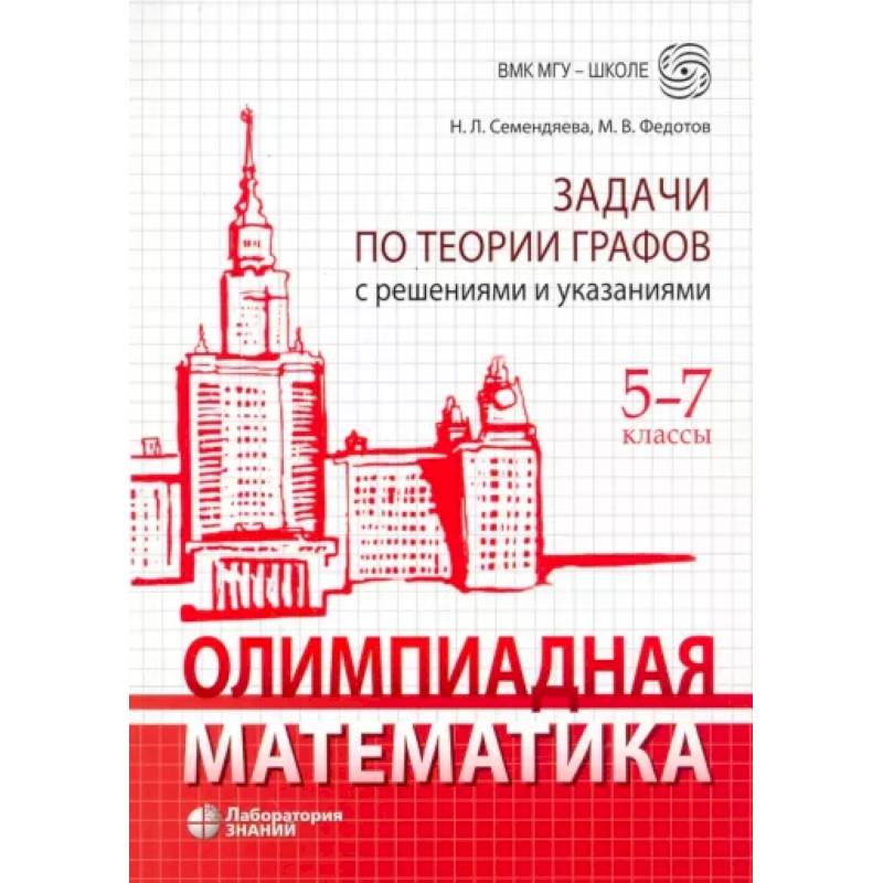 Олимпиадная математика. 5-7 классы. Задачи по теории графов с решениями и указаниями Олимпиадная математика. 5-7 классы. Задачи по теории графов с решениями и указаниями