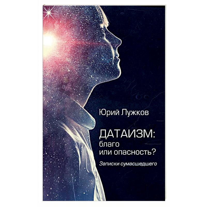 Датаизм: благо или опасность? Записки сумашедшего Датаизм: благо или опасность? Записки сумашедшего