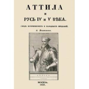 Аттила и Русь IV и V века. Свод исторических и народных преданий Аттила и Русь IV и V века. Свод исторических и народных преданий