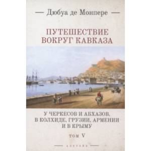 Путешествие вокруг Кавказа. У черкесов и абхазов, в Колхиде, Грузии, Армении и в  Крыму. Том 5 Путешествие вокруг Кавказа. У черкесов и абхазов, в Колхиде, Грузии, Армении и в  Крыму. Том 5
